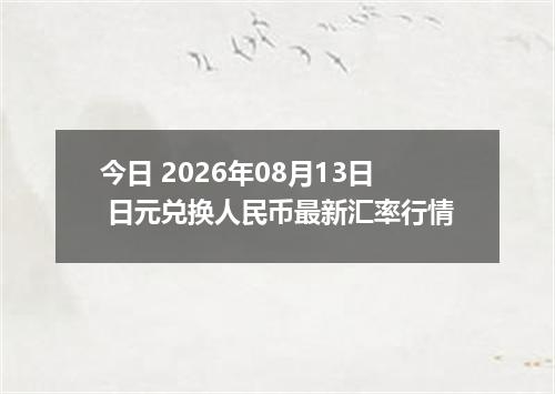 今日 2026年08月13日 日元兑换人民币最新汇率行情