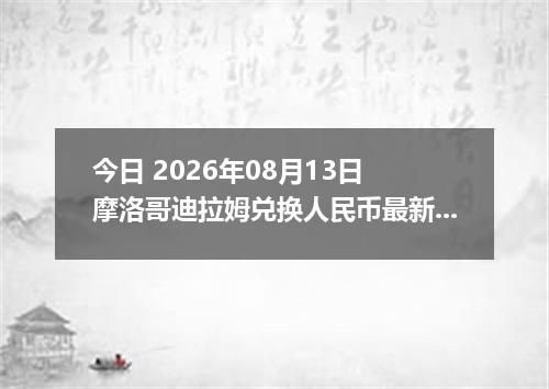 今日 2026年08月13日 摩洛哥迪拉姆兑换人民币最新汇率行情