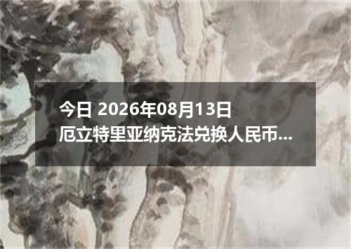 今日 2026年08月13日 厄立特里亚纳克法兑换人民币最新汇率行情
