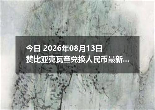 今日 2026年08月13日 赞比亚克瓦查兑换人民币最新汇率行情