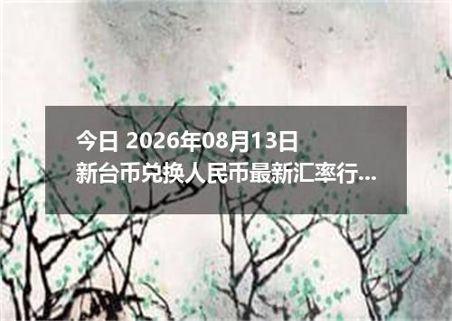 今日 2026年08月13日 新台币兑换人民币最新汇率行情