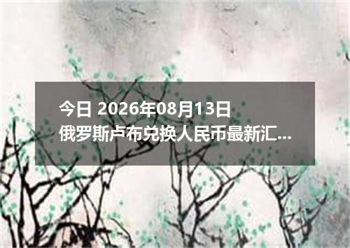 今日 2026年08月13日 俄罗斯卢布兑换人民币最新汇率行情