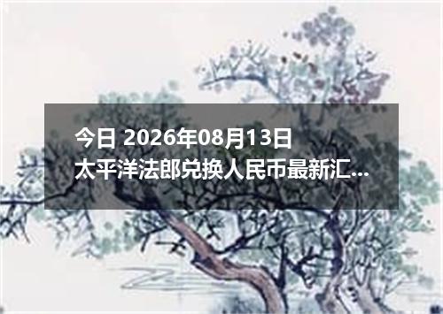 今日 2026年08月13日 太平洋法郎兑换人民币最新汇率行情