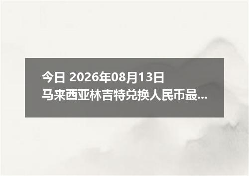 今日 2026年08月13日 马来西亚林吉特兑换人民币最新汇率行情