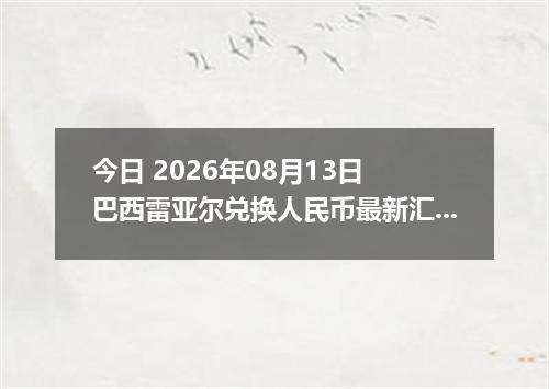 今日 2026年08月13日 巴西雷亚尔兑换人民币最新汇率行情