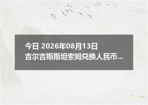 今日 2026年08月13日 吉尔吉斯斯坦索姆兑换人民币最新汇率行情