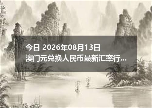 今日 2026年08月13日 澳门元兑换人民币最新汇率行情