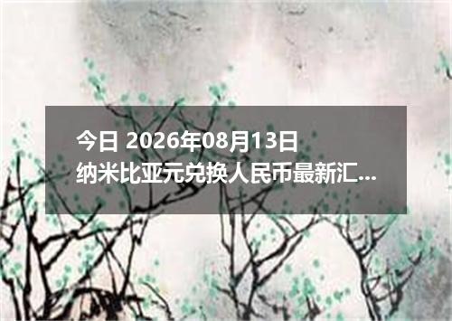 今日 2026年08月13日 纳米比亚元兑换人民币最新汇率行情
