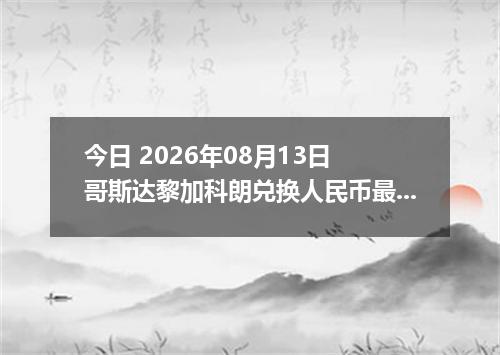 今日 2026年08月13日 哥斯达黎加科朗兑换人民币最新汇率行情