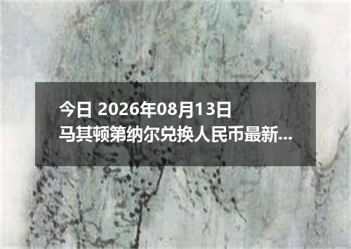 今日 2026年08月13日 马其顿第纳尔兑换人民币最新汇率行情