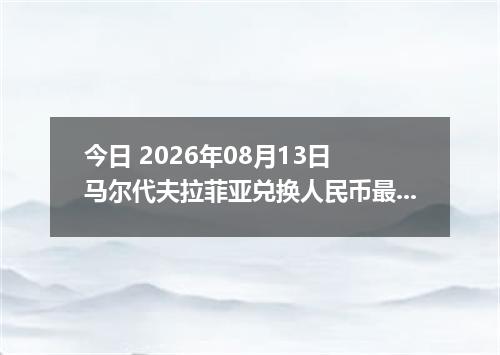 今日 2026年08月13日 马尔代夫拉菲亚兑换人民币最新汇率行情
