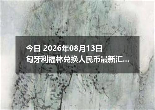今日 2026年08月13日 匈牙利福林兑换人民币最新汇率行情