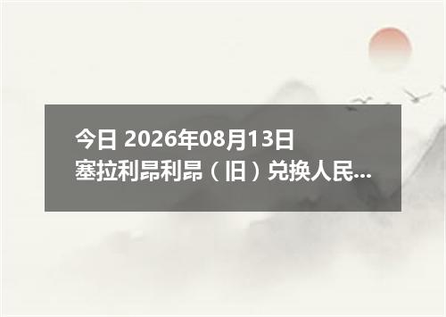 今日 2026年08月13日 塞拉利昂利昂（旧）兑换人民币最新汇率行情