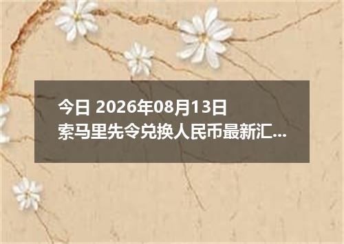 今日 2026年08月13日 索马里先令兑换人民币最新汇率行情