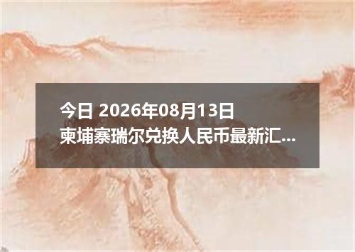 今日 2026年08月13日 柬埔寨瑞尔兑换人民币最新汇率行情