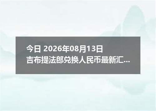 今日 2026年08月13日 吉布提法郎兑换人民币最新汇率行情