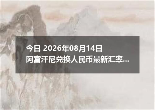 今日 2026年08月14日 阿富汗尼兑换人民币最新汇率行情