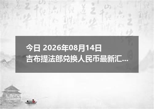 今日 2026年08月14日 吉布提法郎兑换人民币最新汇率行情