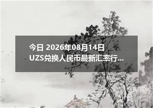 今日 2026年08月14日 UZS兑换人民币最新汇率行情