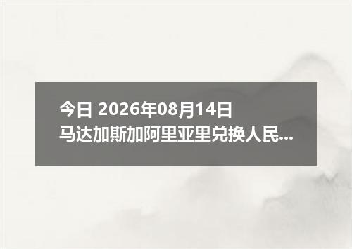 今日 2026年08月14日 马达加斯加阿里亚里兑换人民币最新汇率行情