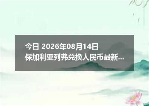 今日 2026年08月14日 保加利亚列弗兑换人民币最新汇率行情