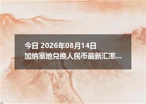 今日 2026年08月14日 加纳塞地兑换人民币最新汇率行情