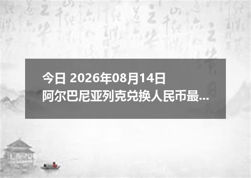 今日 2026年08月14日 阿尔巴尼亚列克兑换人民币最新汇率行情