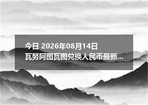 今日 2026年08月14日 瓦努阿图瓦图兑换人民币最新汇率行情