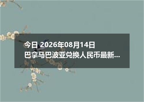 今日 2026年08月14日 巴拿马巴波亚兑换人民币最新汇率行情