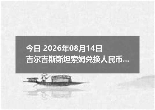 今日 2026年08月14日 吉尔吉斯斯坦索姆兑换人民币最新汇率行情