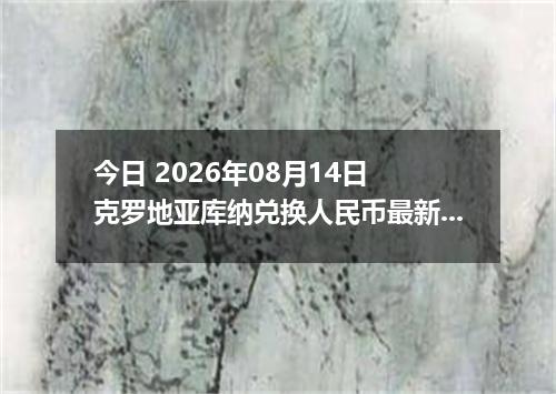 今日 2026年08月14日 克罗地亚库纳兑换人民币最新汇率行情