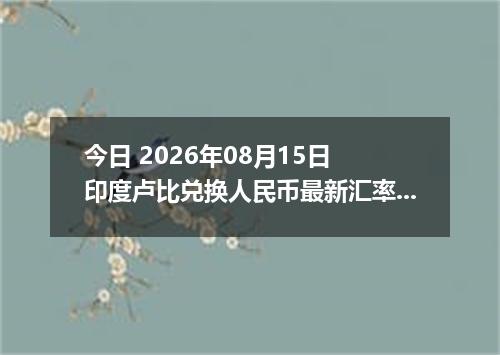 今日 2026年08月15日 印度卢比兑换人民币最新汇率行情
