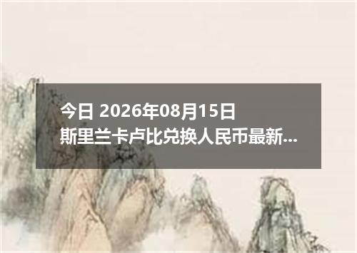 今日 2026年08月15日 斯里兰卡卢比兑换人民币最新汇率行情