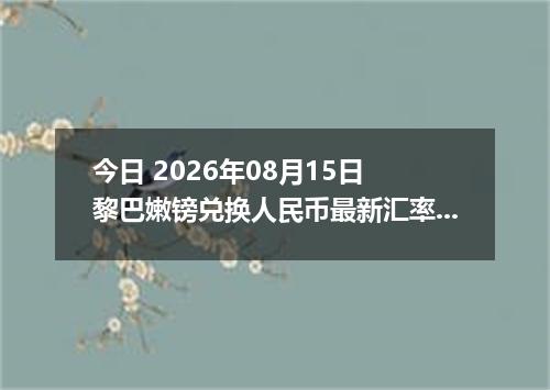 今日 2026年08月15日 黎巴嫩镑兑换人民币最新汇率行情