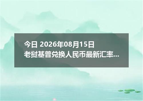 今日 2026年08月15日 老挝基普兑换人民币最新汇率行情
