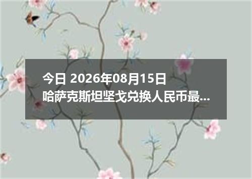 今日 2026年08月15日 哈萨克斯坦坚戈兑换人民币最新汇率行情