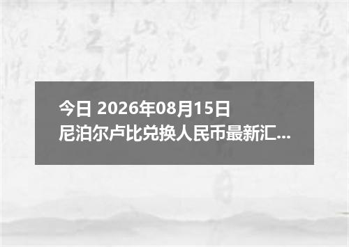 今日 2026年08月15日 尼泊尔卢比兑换人民币最新汇率行情