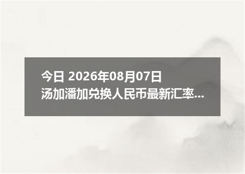 今日 2026年08月07日 汤加潘加兑换人民币最新汇率行情