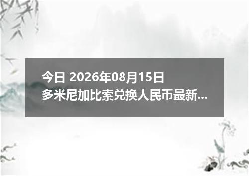 今日 2026年08月15日 多米尼加比索兑换人民币最新汇率行情