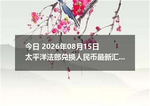 今日 2026年08月15日 太平洋法郎兑换人民币最新汇率行情