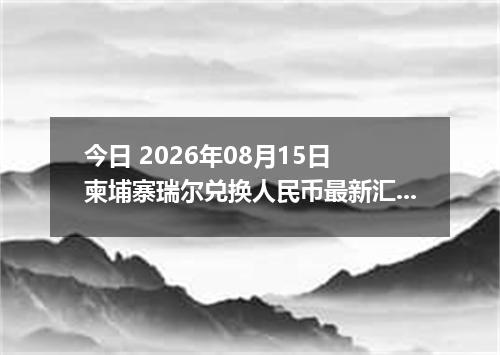 今日 2026年08月15日 柬埔寨瑞尔兑换人民币最新汇率行情