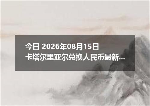 今日 2026年08月15日 卡塔尔里亚尔兑换人民币最新汇率行情