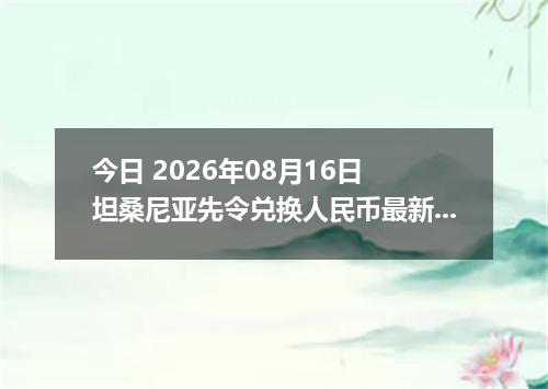 今日 2026年08月16日 坦桑尼亚先令兑换人民币最新汇率行情