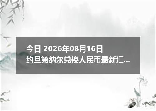 今日 2026年08月16日 约旦第纳尔兑换人民币最新汇率行情