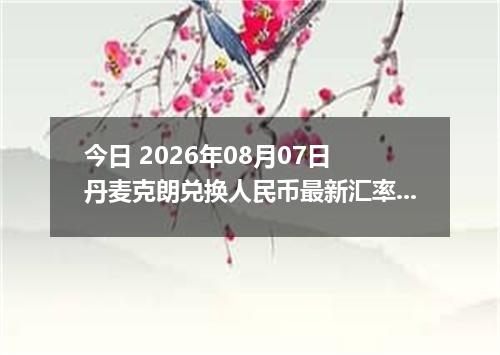 今日 2026年08月07日 丹麦克朗兑换人民币最新汇率行情