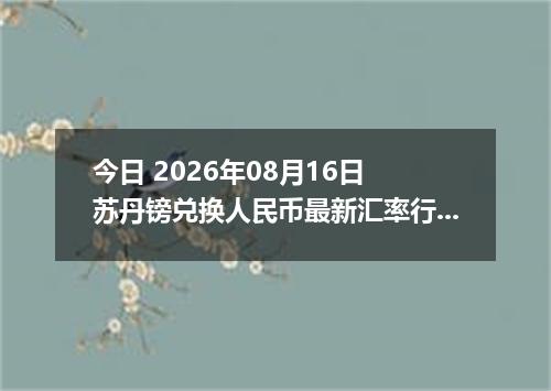 今日 2026年08月16日 苏丹镑兑换人民币最新汇率行情