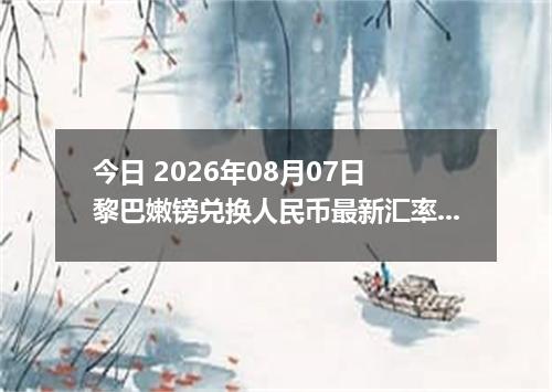 今日 2026年08月07日 黎巴嫩镑兑换人民币最新汇率行情