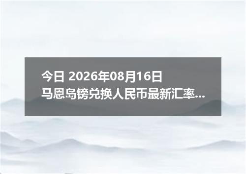 今日 2026年08月16日 马恩岛镑兑换人民币最新汇率行情