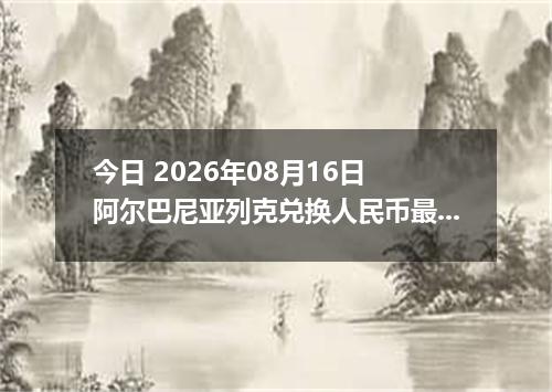 今日 2026年08月16日 阿尔巴尼亚列克兑换人民币最新汇率行情