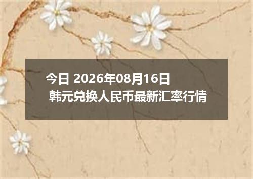 今日 2026年08月16日 韩元兑换人民币最新汇率行情